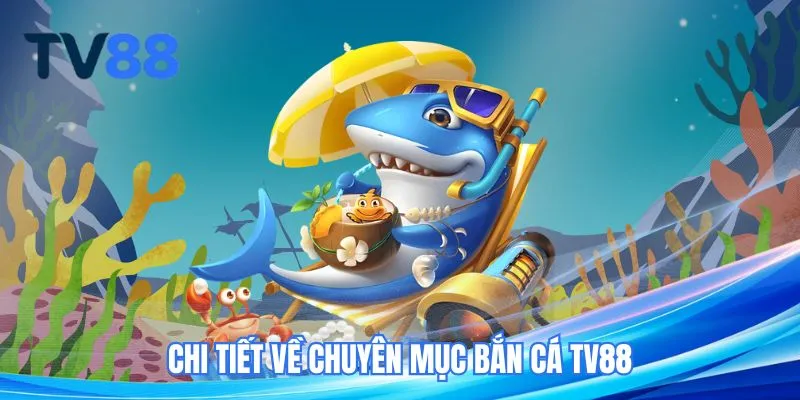 Chi tiết về chuyên mục bắn cá TV88