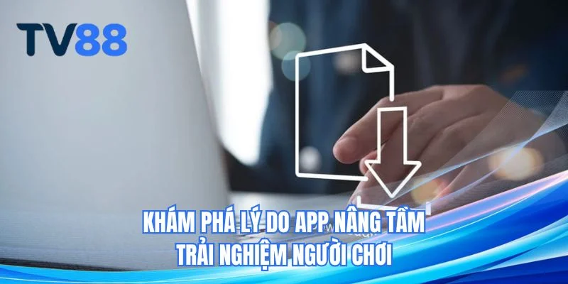 Khám phá lý do app nâng tầm trải nghiệm người chơi