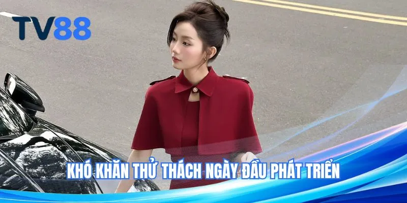 Khó khăn thử thách ngày đầu phát triển