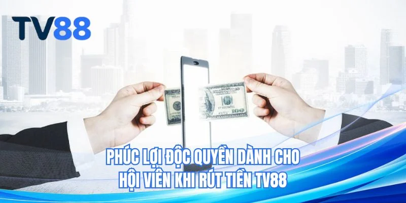 Phúc lợi độc quyền dành cho hội viên khi rút tiền TV88