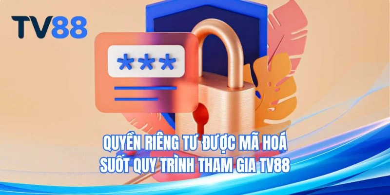 Quyền riêng tư được mã hoá suốt quy trình tham gia TV88